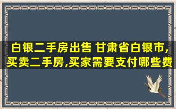 白银二手房* 甘肃省白银市,买卖二手房,买家需要支付哪些费用